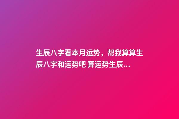 生辰八字看本月运势，帮我算算生辰八字和运势吧 算运势生辰八字，生辰八字算财运运势